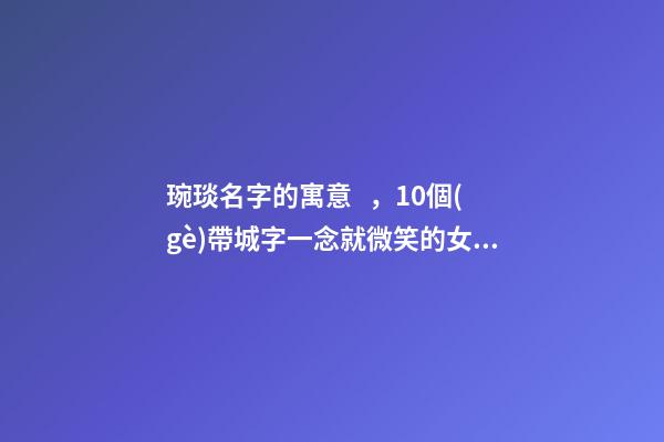 琬琰名字的寓意，10個(gè)帶城字一念就微笑的女寶寶名